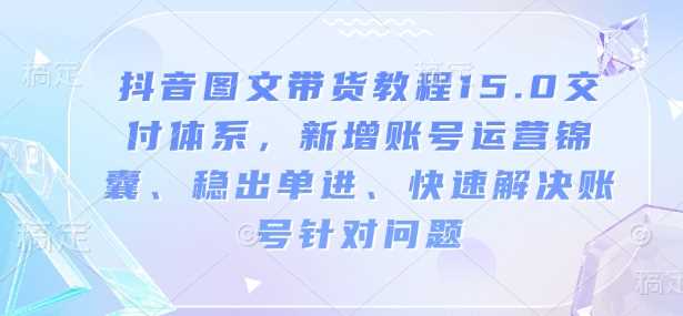 抖音图文带货教程15.0交付体系，新增账号运营锦囊、稳出单进、快速解决账号针对问题-云库资源