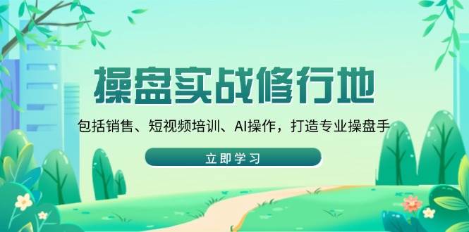 （14037期）操盘实战修行地：包括销售、短视频培训、AI操作，打造专业操盘手-云库资源
