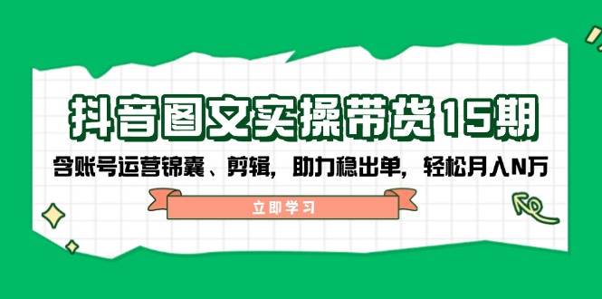 （14038期）抖音 图文实操带货15期，含账号运营锦囊、剪辑，助力稳出单，轻松月入N万-云库资源