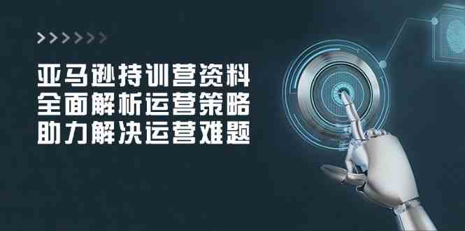 亚马逊持训营资料，全面解析运营策略，助力解决运营难题-云库资源