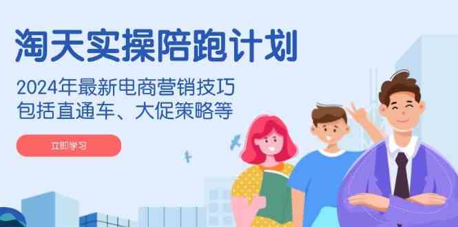 淘天实操陪跑计划，2024年最新电商营销技巧，包括直通车、大促策略等-云库资源