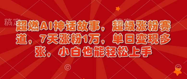 超燃AI神话故事，超级涨粉赛道，7天涨粉1万，单日变现多张，小白也能轻松上手（附详细教程）-云库资源