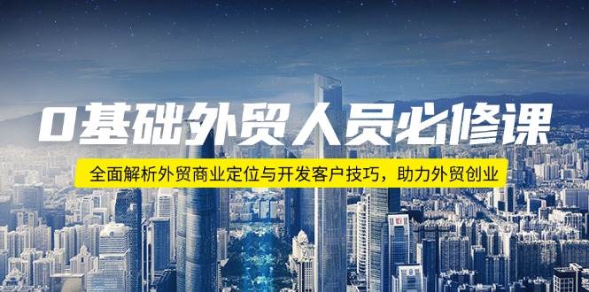 （14046期）0基础外贸人员必修课：全面解析外贸商业定位与开发客户技巧，助力外贸创业-云库资源
