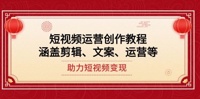 （14058期）短视频运营创作教程，涵盖剪辑、文案、运营等，助力短视频变现-云库资源