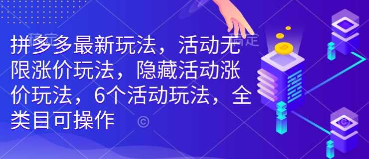 拼多多最新玩法，活动无限涨价玩法，隐藏活动涨价玩法，6个活动玩法，全类目可操作-云库资源
