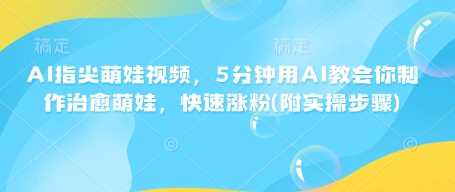 AI指尖萌娃视频，5分钟用AI教会你制作治愈萌娃，快速涨粉(附实操步骤)-云库资源