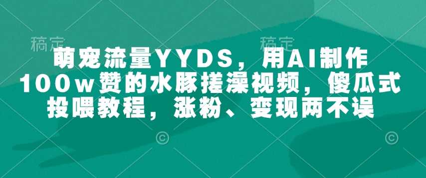 萌宠流量YYDS，用AI制作100w赞的水豚搓澡视频，傻瓜式投喂教程，涨粉、变现两不误-云库资源