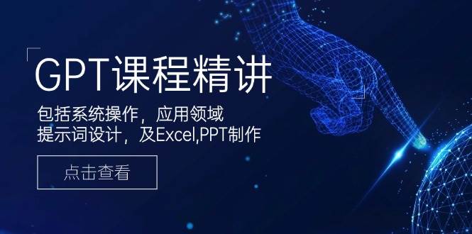 GPT课程精讲，包括系统操作，应用领域，提示词设计，及Excel，PPT制作-云库资源