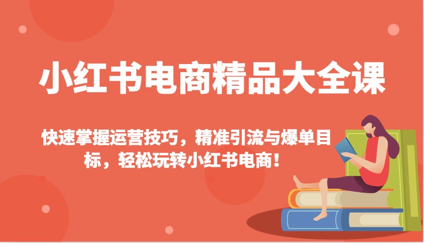 小红书电商精品大全课：快速掌握运营技巧，精准引流与爆单目标，轻松玩转小红书电商！-云库资源