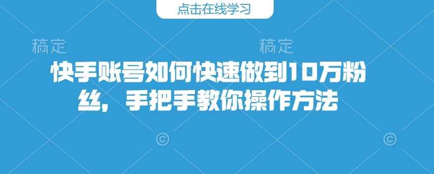 快手账号如何快速做到10万粉丝，手把手教你操作方法-云库资源