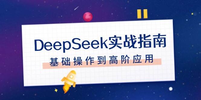 DeepSeek实战指南，注册配置、对话技巧、文件处理、基础操作到高阶应用-云库资源