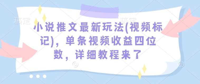 小说推文最新玩法(视频标记)，单条视频收益四位数，详细教程来了-云库资源