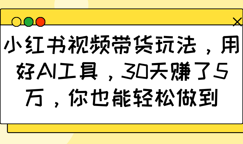 小红书视频带货玩法，用好AI工具，30天赚了5万，你也能轻松做到-云库资源