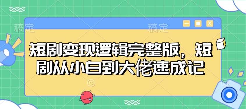 短剧变现逻辑完整版，短剧从小白到大佬速成记-云库资源
