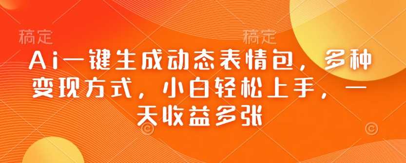 Ai一键生成动态表情包，多种变现方式，小白轻松上手，一天收益多张-云库资源