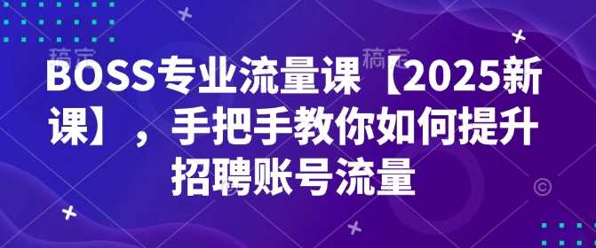 BOSS专业流量课【2025新课】，手把手教你如何提升招聘账号流量-云库资源
