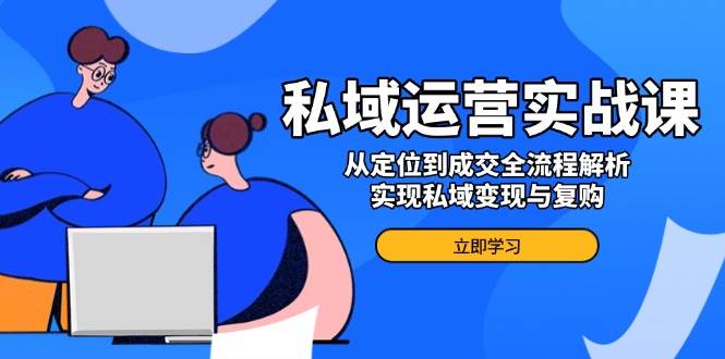 （14098期）私域运营实战课，从定位到成交全流程解析，实现私域变现与复购-云库资源