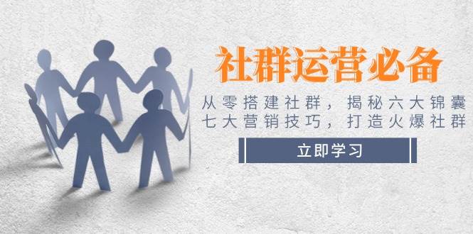 （14102期）社群运营必备！从零搭建社群，揭秘六大锦囊、七大营销技巧，打造火爆社群-云库资源