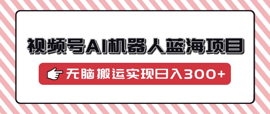 （14107期）视频号AI机器人蓝海项目，操作简单适合0基础小白，无脑搬运实现日入300+-云库资源