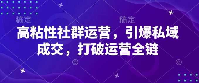 高粘性社群运营，引爆私域成交，打破运营全链-云库资源
