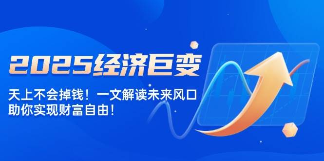 （14115期）2025经济巨变，天上不会掉钱！一文解读未来风口，助你实现财富自由！-云库资源
