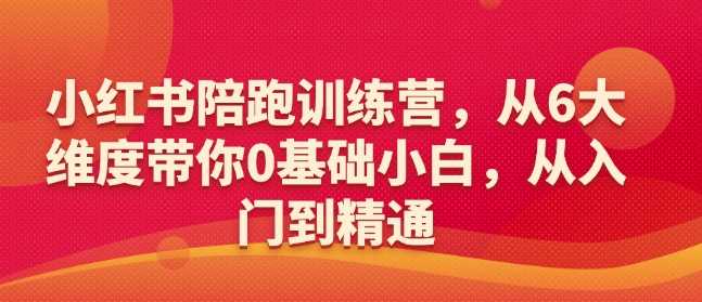 小红书陪跑训练营，从6大维度带你0基础小白，从入门到精通-云库资源