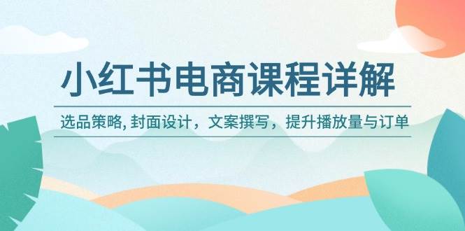 （14121期）小红书电商课程详解：选品策略, 封面设计，文案撰写，提升播放量与订单-云库资源