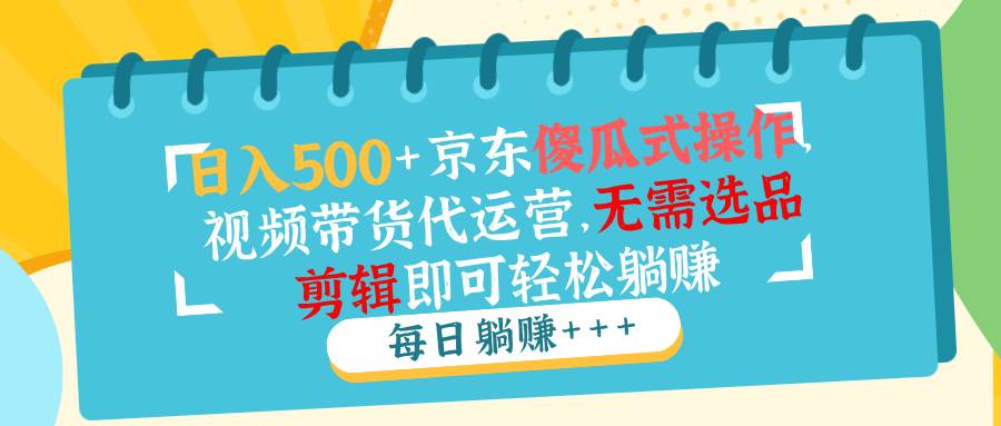 （14123期）日入500+京东傻瓜式操作，视频带货代运营，无需选品剪辑即可轻松躺赚-云库资源