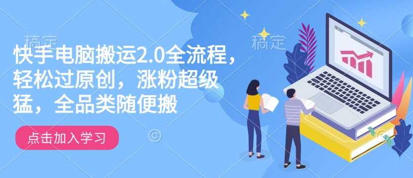 快手电脑搬运2.0全流程，轻松过原创，涨粉超级猛，全品类随便搬-云库资源