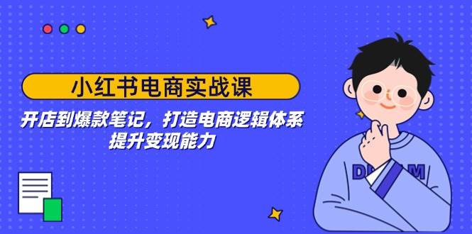 小红书电商实战课：开店到爆款笔记，打造电商逻辑体系，提升变现能力-云库资源
