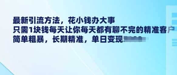 最新引流方法，花小钱办大事，只需1块钱每天让你每天都有聊不完的精准客户 简单粗暴，长期精准-云库资源
