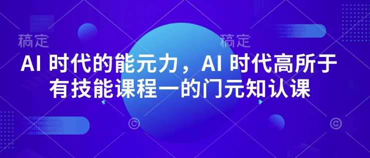 AI 时代的‮能元‬力，AI 时代高‮所于‬有技能课程‮一的‬门元‮知认‬课-云库资源