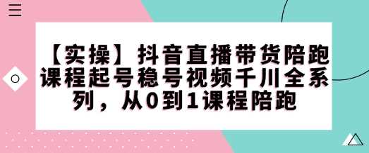 【实操】抖音直播带货陪跑课程起号稳号视频千川全系列，从0到1课程陪跑-云库资源