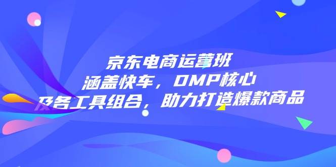 （14131期）京东电商运营班：涵盖快车，DMP核心及各工具组合，助力打造爆款商品-云库资源
