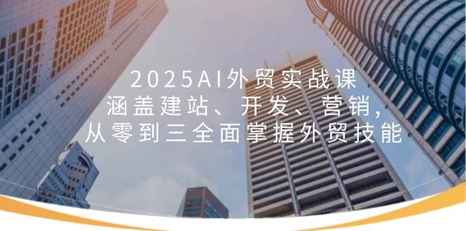 （14135期）2025AI外贸实战课：涵盖建站、开发、营销, 从零到三全面掌握外贸技能-云库资源