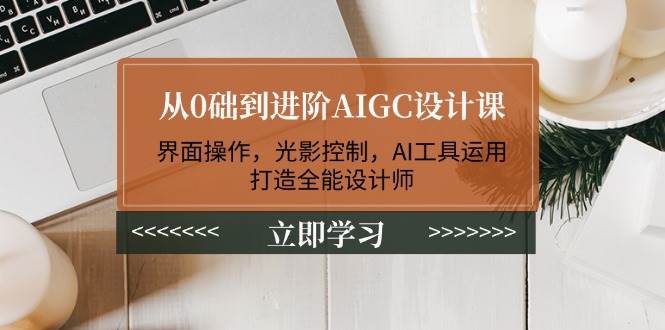 （14134期）从0础到进阶AIGC设计课：界面操作，光影控制，AI工具运用，打造全能设计师-云库资源