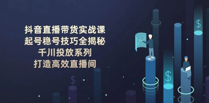 抖音直播带货实战课：起号稳号技巧全揭秘, 千川投放系列, 打造高效直播间-云库资源