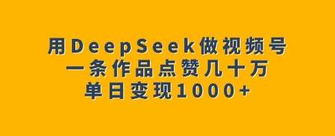 用DeepSeek做视频号，一条作品点赞几十万，单日变现1k-云库资源