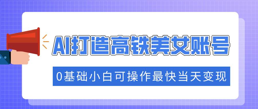 （14149期）抓住流量密码快速涨粉，AI打造高铁美女账号，0基础小白可操作最快当天变现-云库资源