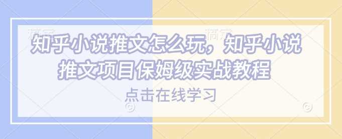 知乎小说推文怎么玩，知乎小说推文项目保姆级实战教程-云库资源