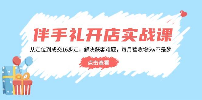 （14151期）伴手礼开店实战课：从定位到成交16步走，解决获客难题，每月营收增5w+-云库资源
