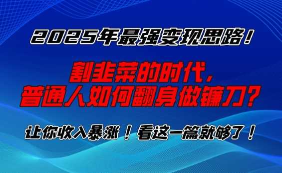 2025年最强变现思路，割韭菜的时代， 普通人如何翻身做镰刀？【揭秘】-云库资源