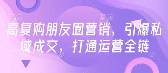 高复购朋友圈营销，引爆私域成交，打通运营全链-云库资源