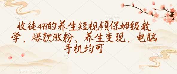 收徒499的养生短视频保姆级教学，爆款涨粉、养生变现，电脑手机均可-云库资源