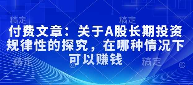 付费文章：关于A股长期投资规律性的探究，在哪种情况下可以赚钱-云库资源