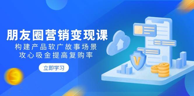 朋友圈营销变现课：构建产品软广故事场景，攻心吸金提高复购率-云库资源