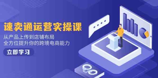 速卖通运营实操课，从产品上传到店铺布局，全方位提升你的跨境电商能力-云库资源