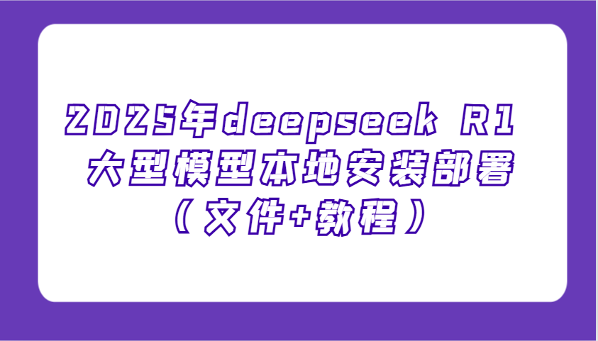 2025年deepseek R1 大型模型本地安装部署（文件+教程），新手也能快速上手！-云库资源
