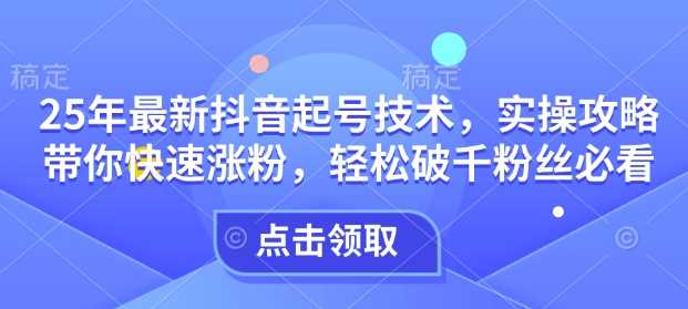 25年最新抖音起号技术，实操攻略带你快速涨粉，轻松破千粉丝必看-云库资源