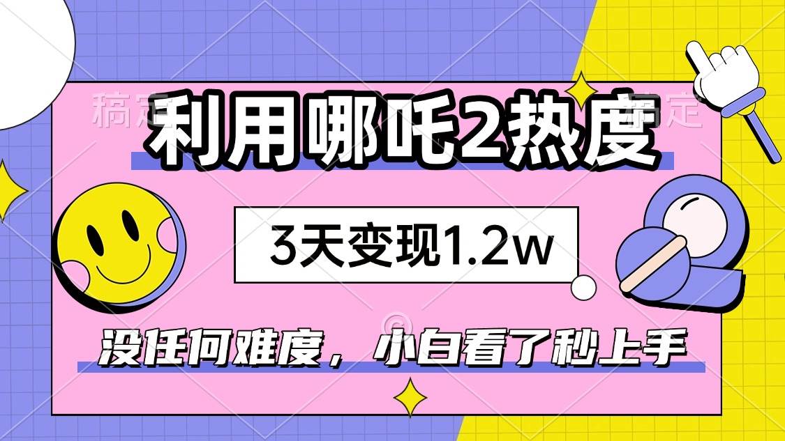 （14178期）如何利用哪吒2爆火，3天赚1.2W，没有任何难度，小白看了秒学会，抓紧时…-云库资源